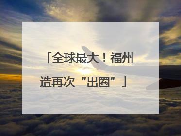 全球最大！福州造再次“出圈”