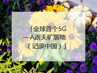全球首个5G—A露天矿落地（记录中国）