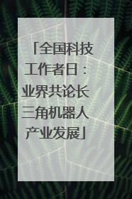 全国科技工作者日：业界共论长三角机器人产业发展