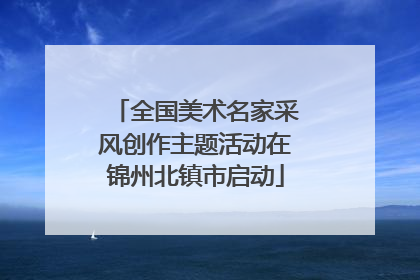 全国美术名家采风创作主题活动在锦州北镇市启动