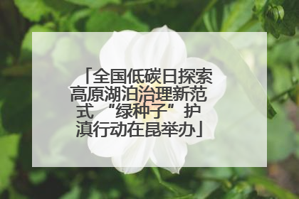 全国低碳日探索高原湖泊治理新范式 “绿种子”护滇行动在昆举办