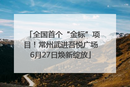 全国首个“金标”项目！常州武进吾悦广场6月27日焕新绽放