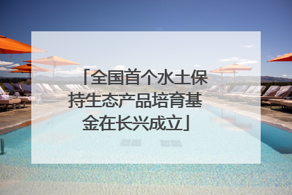 全国首个水土保持生态产品培育基金在长兴成立
