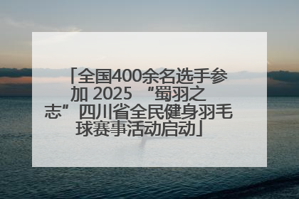 全国400余名选手参加 2025 “蜀羽之志”四川省全民健身羽毛球赛事活动启动
