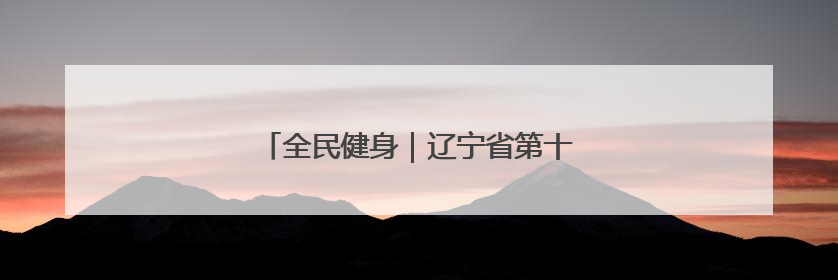 全民健身｜辽宁省第十届三块石登山活动举行