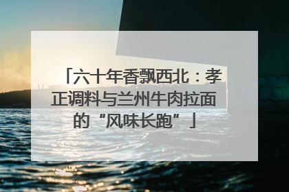 六十年香飘西北：孝正调料与兰州牛肉拉面的“风味长跑”