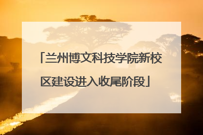 兰州博文科技学院新校区建设进入收尾阶段