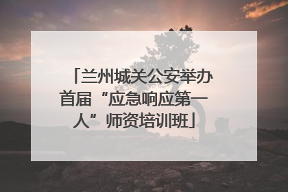 兰州城关公安举办首届“应急响应第一人”师资培训班