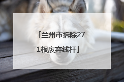 兰州市拆除271根废弃线杆
