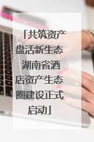 共筑资产盘活新生态 湖南省酒店资产生态圈建设正式启动