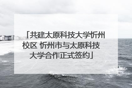 共建太原科技大学忻州校区 忻州市与太原科技大学合作正式签约