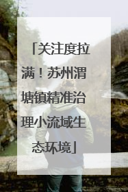 关注度拉满！苏州渭塘镇精准治理小流域生态环境
