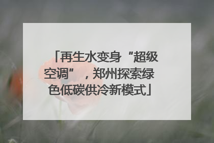 再生水变身“超级空调”，郑州探索绿色低碳供冷新模式
