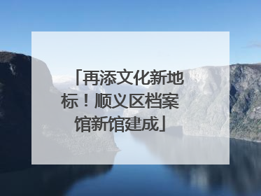 再添文化新地标！顺义区档案馆新馆建成