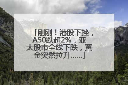 刚刚！港股下挫，A50跌超2%，亚太股市全线下跌，黄金突然拉升……