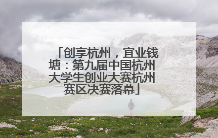 创享杭州，宜业钱塘：第九届中国杭州大学生创业大赛杭州赛区决赛落幕