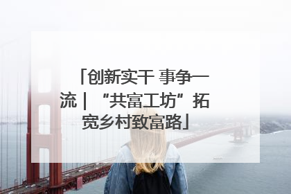 创新实干 事争一流｜“共富工坊”拓宽乡村致富路