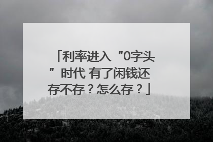 利率进入“0字头”时代 有了闲钱还存不存？怎么存？