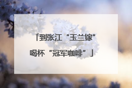 到张江“玉兰镓”喝杯“冠军咖啡”