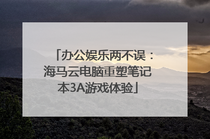 办公娱乐两不误：海马云电脑重塑笔记本3A游戏体验