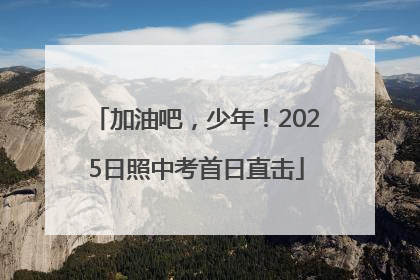 加油吧，少年！2025日照中考首日直击