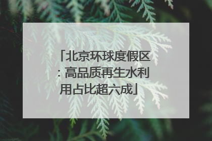 北京环球度假区：高品质再生水利用占比超六成