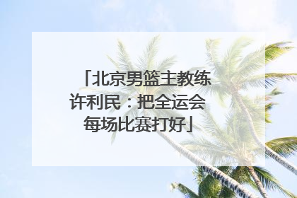 北京男篮主教练许利民：把全运会每场比赛打好