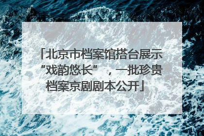 北京市档案馆搭台展示“戏韵悠长”，一批珍贵档案京剧剧本公开