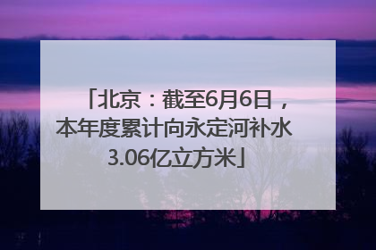 北京：截至6月6日，本年度累计向永定河补水3.06亿立方米