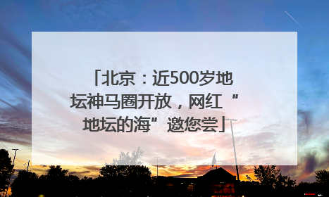 北京：近500岁地坛神马圈开放，网红“地坛的海”邀您尝