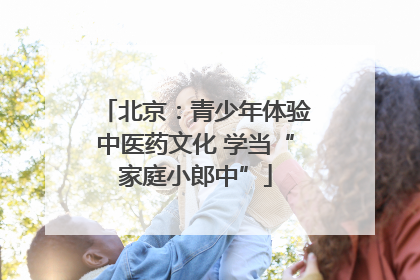 北京：青少年体验中医药文化 学当“家庭小郎中”