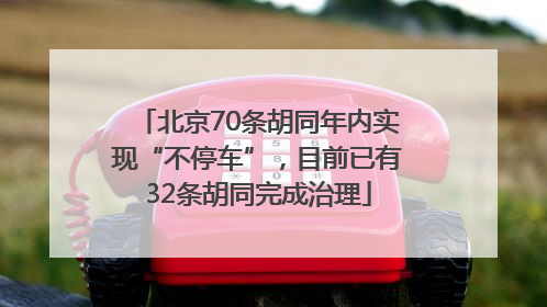 北京70条胡同年内实现“不停车”，目前已有32条胡同完成治理