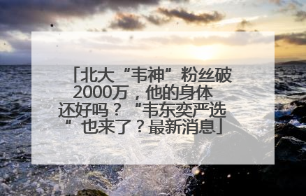 北大“韦神”粉丝破2000万，他的身体还好吗？“韦东奕严选”也来了？最新消息