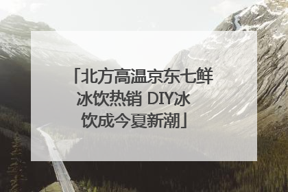 北方高温京东七鲜冰饮热销 DIY冰饮成今夏新潮