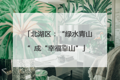 北湖区：“绿水青山”成“幸福靠山”