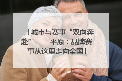 城市与赛事“双向奔赴”——平原：品牌赛事从这里走向全国