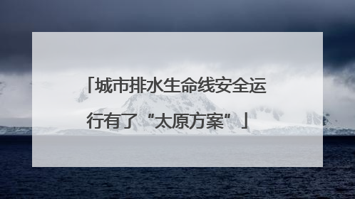 城市排水生命线安全运行有了“太原方案”