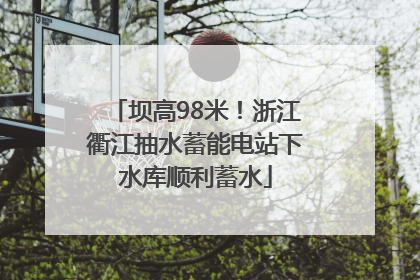 坝高98米！浙江衢江抽水蓄能电站下水库顺利蓄水