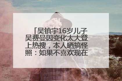 吴镇宇16岁儿子吴费曼因变化太大登上热搜，本人晒搞怪照：如果不喜欢现在的我可以离开