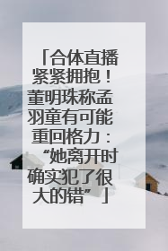 合体直播紧紧拥抱！董明珠称孟羽童有可能重回格力：“她离开时确实犯了很大的错”