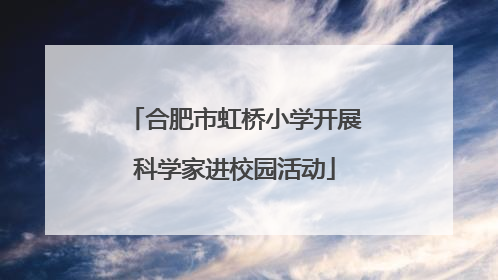 合肥市虹桥小学开展科学家进校园活动