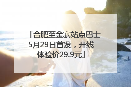 合肥至金寨站点巴士5月29日首发，开线体验价29.9元