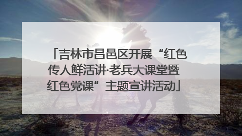 吉林市昌邑区开展“红色传人鲜活讲·老兵大课堂暨红色党课”主题宣讲活动