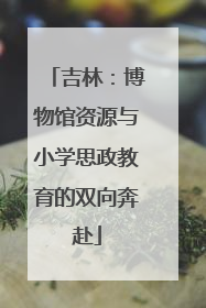 吉林：博物馆资源与小学思政教育的双向奔赴