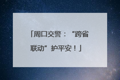 周口交警：“跨省联动”护平安！
