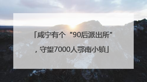 咸宁有个“90后派出所”，守望7000人鄂南小镇