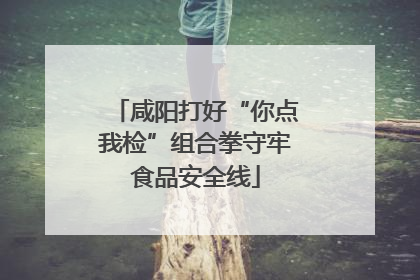 咸阳打好“你点我检”组合拳守牢食品安全线