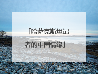 哈萨克斯坦记者的中国情缘