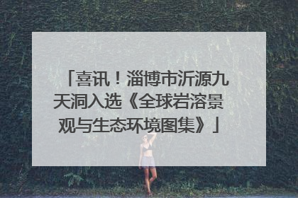 喜讯！淄博市沂源九天洞入选《全球岩溶景观与生态环境图集》