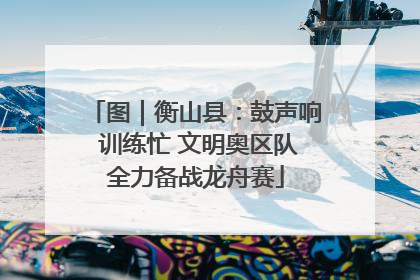 图｜衡山县：鼓声响 训练忙 文明奥区队全力备战龙舟赛